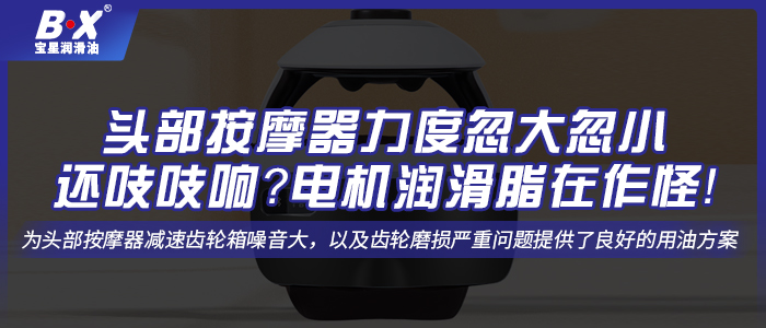 頭部按摩器力度忽大忽小還吱吱響？電機(jī)潤(rùn)滑脂在作怪！